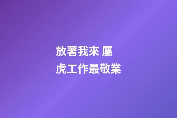 放著我來 屬虎工作最敬業